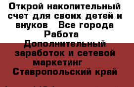 Открой накопительный счет для своих детей и внуков - Все города Работа » Дополнительный заработок и сетевой маркетинг   . Ставропольский край